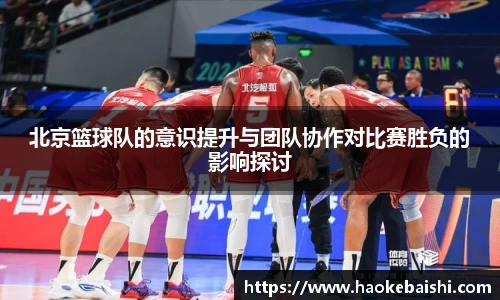 北京篮球队的意识提升与团队协作对比赛胜负的影响探讨