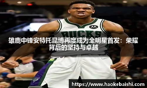 雄鹿中锋安特托昆博再度成为全明星首发：荣耀背后的坚持与卓越