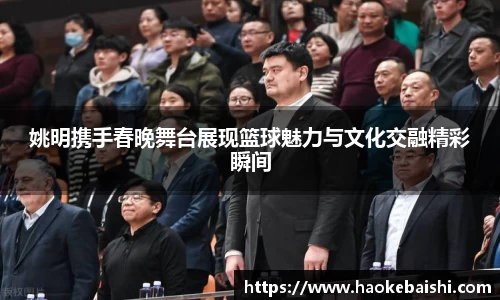 姚明携手春晚舞台展现篮球魅力与文化交融精彩瞬间