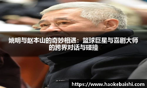 姚明与赵本山的奇妙相遇：篮球巨星与喜剧大师的跨界对话与碰撞