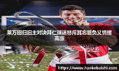 莱万回归旧主对决拜仁球迷怒斥其忘恩负义情绪高涨