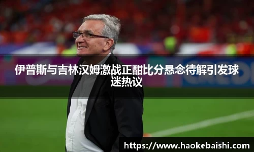伊普斯与吉林汉姆激战正酣比分悬念待解引发球迷热议