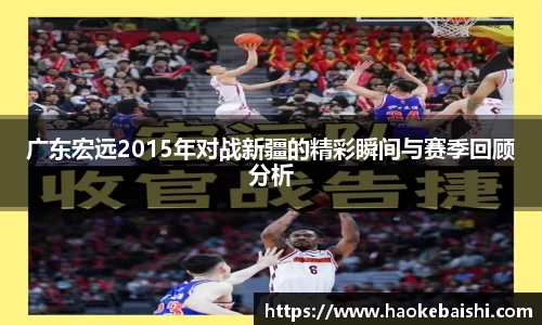 广东宏远2015年对战新疆的精彩瞬间与赛季回顾分析