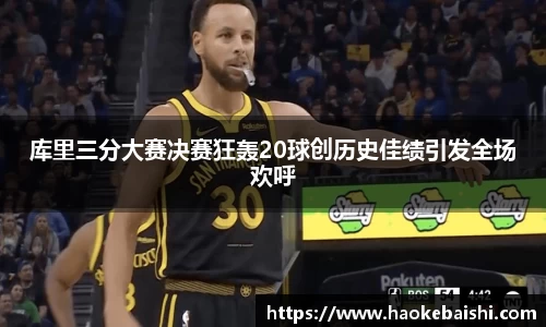 库里三分大赛决赛狂轰20球创历史佳绩引发全场欢呼