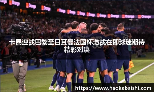 卡昂迎战巴黎圣日耳曼法国杯激战在即球迷期待精彩对决