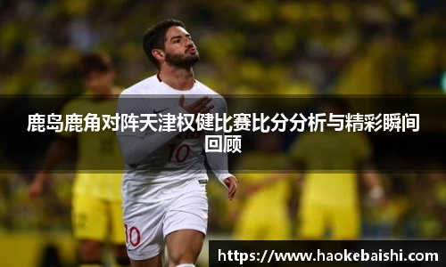 鹿岛鹿角对阵天津权健比赛比分分析与精彩瞬间回顾