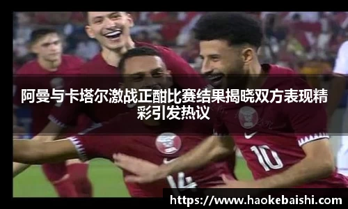 阿曼与卡塔尔激战正酣比赛结果揭晓双方表现精彩引发热议